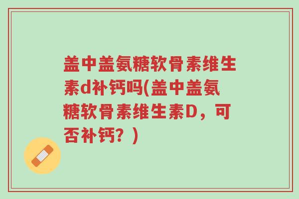 盖中盖氨糖软骨素维生素d补钙吗(盖中盖氨糖软骨素维生素D,可否补钙?)-第1张图片-超越 盖中盖氨糖软骨素维生素d补钙吗(盖中盖氨糖软骨素维生素D,可否补钙?)-第1张图片-超越