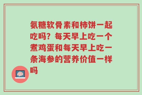 氨糖软骨素和柿饼一起吃吗?每天早上吃一个煮鸡蛋和每天早上吃一条海参的营养价值一样吗-第1张图片-超越 氨糖软骨素和柿饼一起吃吗?每天早上吃一个煮鸡蛋和每天早上吃一条海参的营养价值一样吗-第1张图片-超越