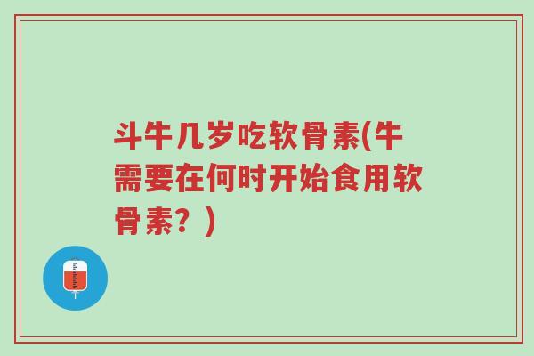 斗牛几岁吃软骨素(牛需要在何时开始食用软骨素？)-第1张图片-超越