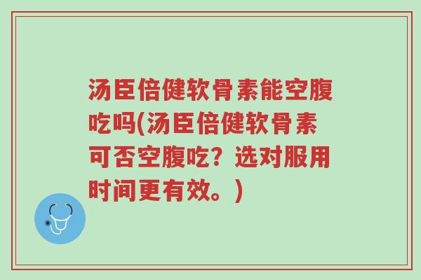 汤臣倍健软骨素能空腹吃吗(汤臣倍健软骨素可否空腹吃?选对服用时间更有效。)-第1张图片-超越 汤臣倍健软骨素能空腹吃吗(汤臣倍健软骨素可否空腹吃?选对服用时间更有效。)-第1张图片-超越