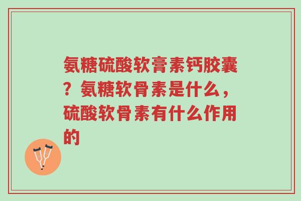 氨糖硫酸软膏素钙胶囊？氨糖软骨素是什么，硫酸软骨素有什么作用的-第1张图片-超越