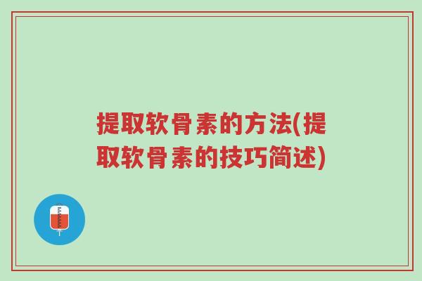 提取软骨素的方法(提取软骨素的技巧简述)-第1张图片-超越 提取软骨素的方法(提取软骨素的技巧简述)-第1张图片-超越
