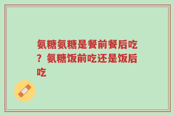 氨糖氨糖是餐前餐后吃?氨糖饭前吃还是饭后吃-第1张图片-超越 氨糖氨糖是餐前餐后吃?氨糖饭前吃还是饭后吃-第1张图片-超越