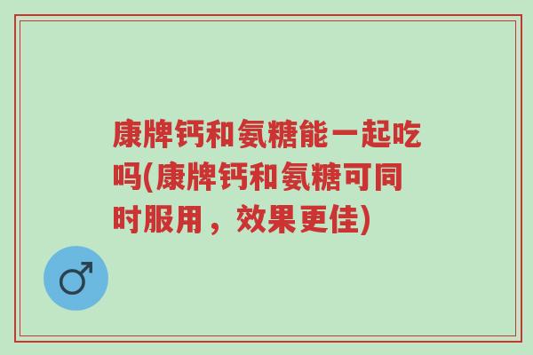 康牌钙和氨糖能一起吃吗(康牌钙和氨糖可同时服用,效果更佳)-第1张图片-超越 康牌钙和氨糖能一起吃吗(康牌钙和氨糖可同时服用,效果更佳)-第1张图片-超越