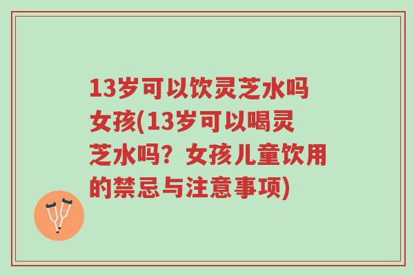 13岁可以饮灵芝水吗女孩(13岁可以喝灵芝水吗?女孩儿童饮用的禁忌与注意事项)-第1张图片-超越 13岁可以饮灵芝水吗女孩(13岁可以喝灵芝水吗?女孩儿童饮用的禁忌与注意事项)-第1张图片-超越