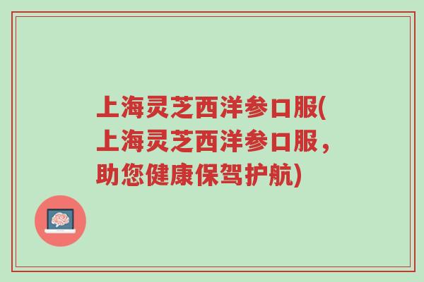 上海灵芝西洋参口服(上海灵芝西洋参口服,助您健康保驾护航)-第1张图片-超越 上海灵芝西洋参口服(上海灵芝西洋参口服,助您健康保驾护航)-第1张图片-超越