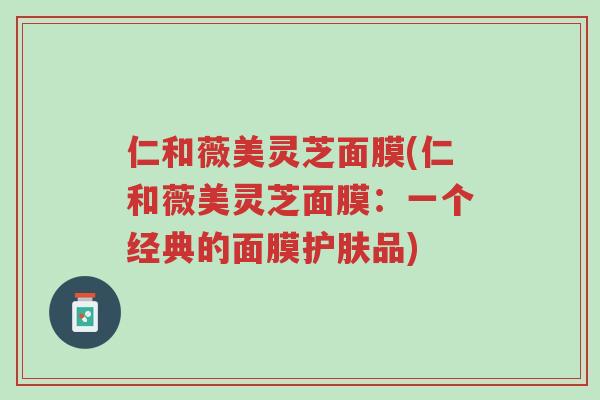 仁和薇美灵芝面膜(仁和薇美灵芝面膜:一个经典的面膜护肤品)-第1张图片-超越 仁和薇美灵芝面膜(仁和薇美灵芝面膜:一个经典的面膜护肤品)-第1张图片-超越