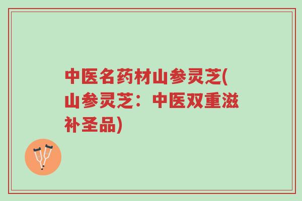 中医名药材山参灵芝(山参灵芝：中医双重滋补圣品)-第1张图片-超越