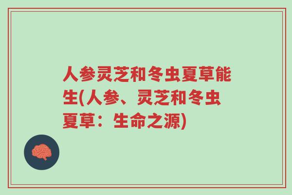 人参灵芝和冬虫夏草能生(人参、灵芝和冬虫夏草:生命之源)-第1张图片-超越 人参灵芝和冬虫夏草能生(人参、灵芝和冬虫夏草:生命之源)-第1张图片-超越