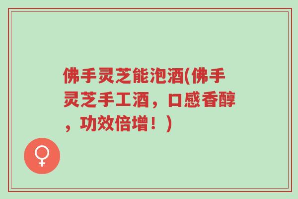 佛手灵芝能泡酒(佛手灵芝手工酒,口感香醇,功效倍增!)-第1张图片-超越 佛手灵芝能泡酒(佛手灵芝手工酒,口感香醇,功效倍增!)-第1张图片-超越