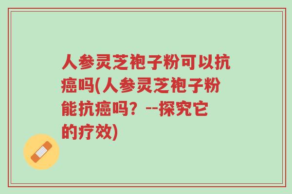 人参灵芝袍子粉可以抗癌吗(人参灵芝袍子粉能抗癌吗?--探究它的疗效)-第1张图片-超越 人参灵芝袍子粉可以抗癌吗(人参灵芝袍子粉能抗癌吗?--探究它的疗效)-第1张图片-超越