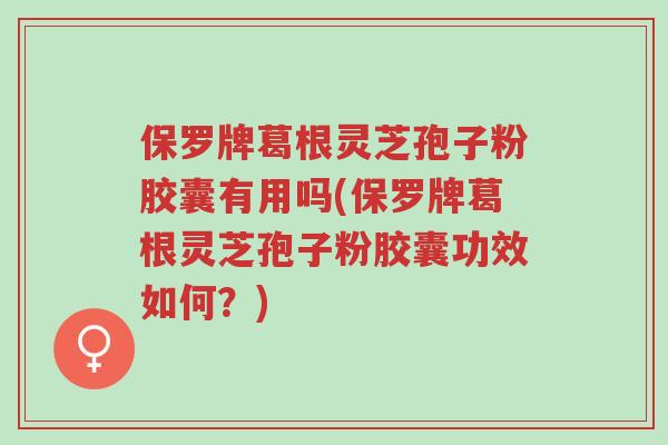 保罗牌葛根灵芝孢子粉胶囊有用吗(保罗牌葛根灵芝孢子粉胶囊功效如何?)-第1张图片-超越 保罗牌葛根灵芝孢子粉胶囊有用吗(保罗牌葛根灵芝孢子粉胶囊功效如何?)-第1张图片-超越