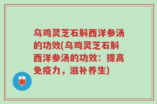乌鸡灵芝石斛西洋参汤的功效(乌鸡灵芝石斛西洋参汤的功效：提高免疫力，滋补养生)-第1张图片-超越