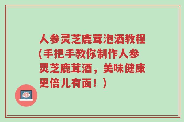 人参灵芝鹿茸泡酒教程(手把手教你制作人参灵芝鹿茸酒，美味健康更倍儿有面！)-第1张图片-超越