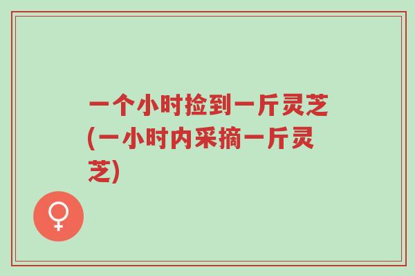 一个小时捡到一斤灵芝(一小时内采摘一斤灵芝)-第1张图片-超越 一个小时捡到一斤灵芝(一小时内采摘一斤灵芝)-第1张图片-超越