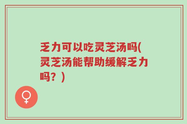 乏力可以吃灵芝汤吗(灵芝汤能帮助缓解乏力吗?)-第1张图片-超越 乏力可以吃灵芝汤吗(灵芝汤能帮助缓解乏力吗?)-第1张图片-超越