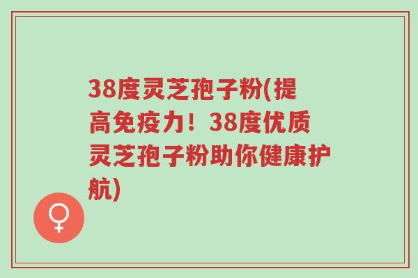38度灵芝孢子粉(提高免疫力！38度优质灵芝孢子粉助你健康护航)-第1张图片-超越