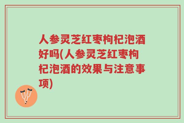 人参灵芝红枣枸杞泡酒好吗(人参灵芝红枣枸杞泡酒的效果与注意事项)-第1张图片-超越 人参灵芝红枣枸杞泡酒好吗(人参灵芝红枣枸杞泡酒的效果与注意事项)-第1张图片-超越