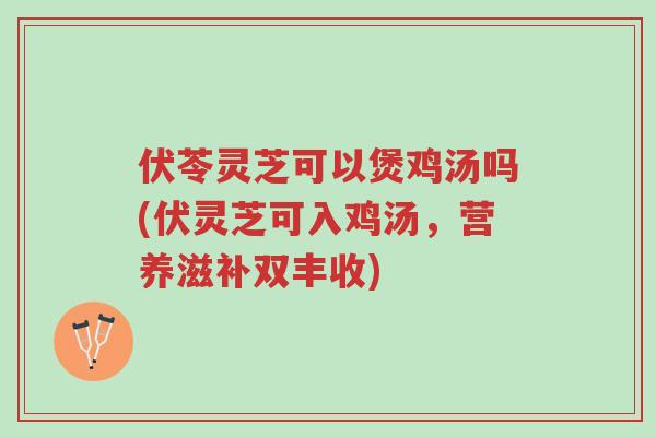 伏苓灵芝可以煲鸡汤吗(伏灵芝可入鸡汤，营养滋补双丰收)-第1张图片-超越
