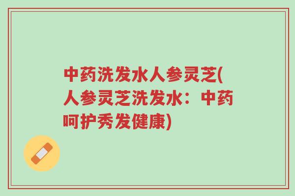 中药洗发水人参灵芝(人参灵芝洗发水:中药呵护秀发健康)-第1张图片-超越 中药洗发水人参灵芝(人参灵芝洗发水:中药呵护秀发健康)-第1张图片-超越