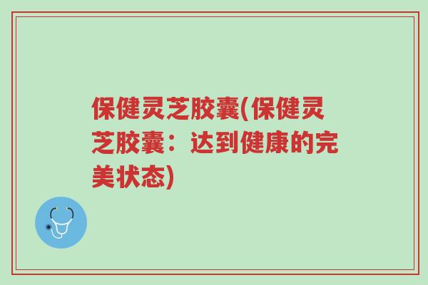保健灵芝胶囊(保健灵芝胶囊:达到健康的完美状态)-第1张图片-超越 保健灵芝胶囊(保健灵芝胶囊:达到健康的完美状态)-第1张图片-超越
