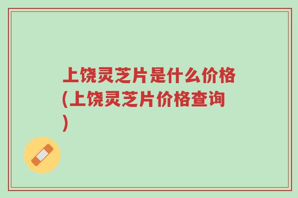 上饶灵芝片是什么价格(上饶灵芝片价格查询)-第1张图片-超越 上饶灵芝片是什么价格(上饶灵芝片价格查询)-第1张图片-超越