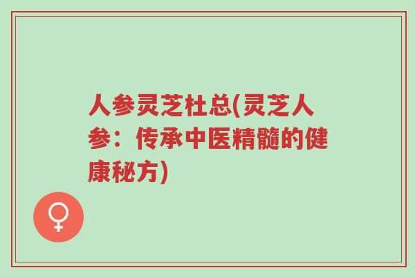 人参灵芝杜总(灵芝人参:传承中医精髓的健康秘方)-第1张图片-超越 人参灵芝杜总(灵芝人参:传承中医精髓的健康秘方)-第1张图片-超越