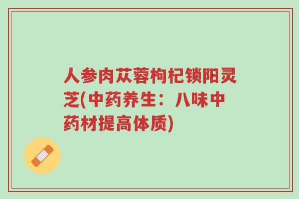 人参肉苁蓉枸杞锁阳灵芝(中药养生:八味中药材提高体质)-第1张图片-超越 人参肉苁蓉枸杞锁阳灵芝(中药养生:八味中药材提高体质)-第1张图片-超越