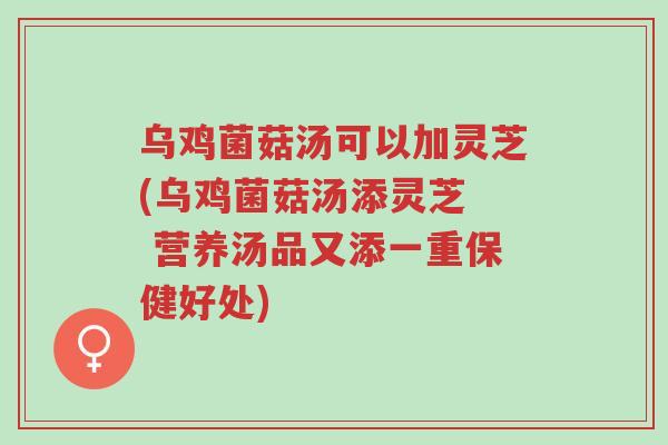 乌鸡菌菇汤可以加灵芝(乌鸡菌菇汤添灵芝 营养汤品又添一重保健好处)-第1张图片-超越 乌鸡菌菇汤可以加灵芝(乌鸡菌菇汤添灵芝 营养汤品又添一重保健好处)-第1张图片-超越