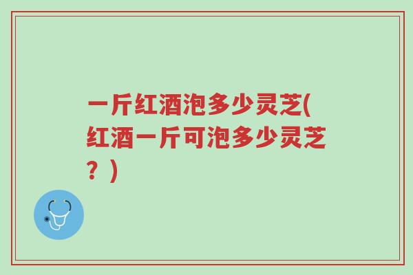 一斤红酒泡多少灵芝(红酒一斤可泡多少灵芝?)-第1张图片-超越 一斤红酒泡多少灵芝(红酒一斤可泡多少灵芝?)-第1张图片-超越