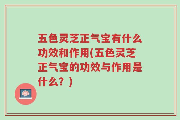 五色灵芝正气宝有什么功效和作用(五色灵芝正气宝的功效与作用是什么？)-第1张图片-超越