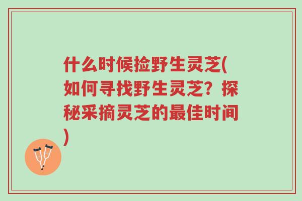 什么时候捡野生灵芝(如何寻找野生灵芝？探秘采摘灵芝的最佳时间)-第1张图片-超越