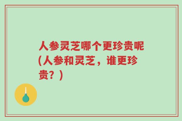 人参灵芝哪个更珍贵呢(人参和灵芝,谁更珍贵?)-第1张图片-超越 人参灵芝哪个更珍贵呢(人参和灵芝,谁更珍贵?)-第1张图片-超越