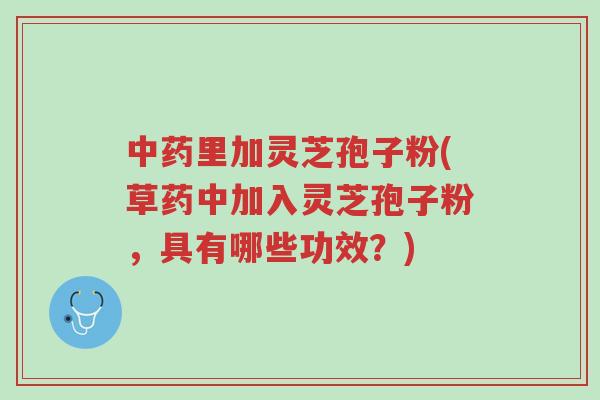 中药里加灵芝孢子粉(草药中加入灵芝孢子粉,具有哪些功效?)-第1张图片-超越 中药里加灵芝孢子粉(草药中加入灵芝孢子粉,具有哪些功效?)-第1张图片-超越