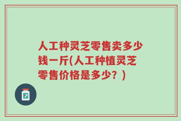 人工种灵芝零售卖多少钱一斤(人工种植灵芝零售价格是多少?)-第1张图片-超越 人工种灵芝零售卖多少钱一斤(人工种植灵芝零售价格是多少?)-第1张图片-超越