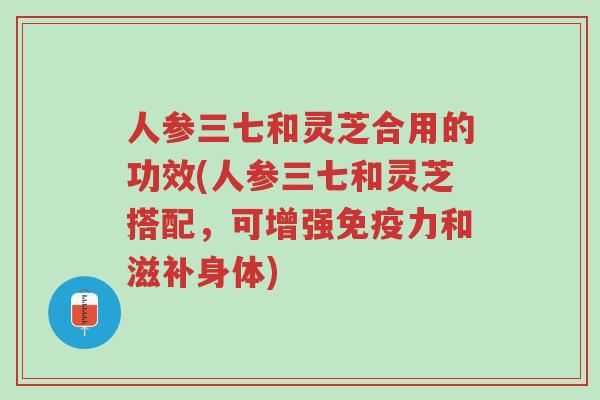 人参三七和灵芝合用的功效(人参三七和灵芝搭配,可增强免疫力和滋补身体)-第1张图片-超越 人参三七和灵芝合用的功效(人参三七和灵芝搭配,可增强免疫力和滋补身体)-第1张图片-超越