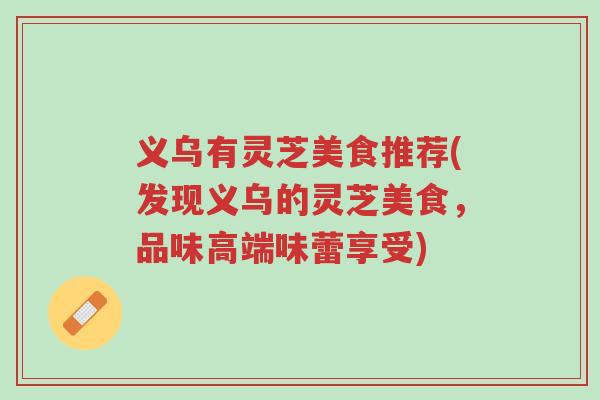 义乌有灵芝美食推荐(发现义乌的灵芝美食,品味高端味蕾享受)-第1张图片-超越 义乌有灵芝美食推荐(发现义乌的灵芝美食,品味高端味蕾享受)-第1张图片-超越