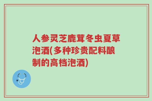 人参灵芝鹿茸冬虫夏草泡酒(多种珍贵配料酿制的高档泡酒)-第1张图片-超越 人参灵芝鹿茸冬虫夏草泡酒(多种珍贵配料酿制的高档泡酒)-第1张图片-超越