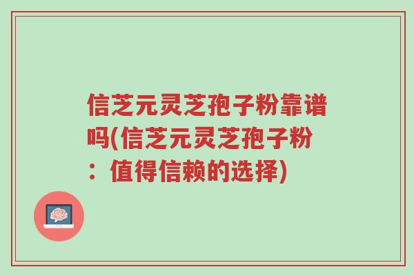 信芝元灵芝孢子粉靠谱吗(信芝元灵芝孢子粉:值得信赖的选择)-第1张图片-超越 信芝元灵芝孢子粉靠谱吗(信芝元灵芝孢子粉:值得信赖的选择)-第1张图片-超越