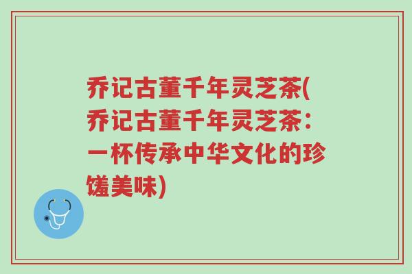 乔记古董千年灵芝茶(乔记古董千年灵芝茶:一杯传承中华文化的珍馐美味)-第1张图片-超越 乔记古董千年灵芝茶(乔记古董千年灵芝茶:一杯传承中华文化的珍馐美味)-第1张图片-超越