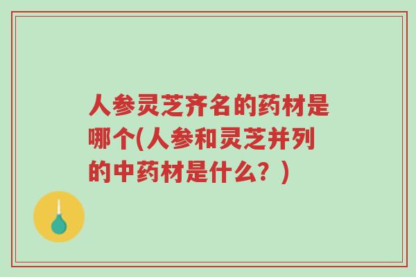 人参灵芝齐名的药材是哪个(人参和灵芝并列的中药材是什么?)-第1张图片-超越 人参灵芝齐名的药材是哪个(人参和灵芝并列的中药材是什么?)-第1张图片-超越