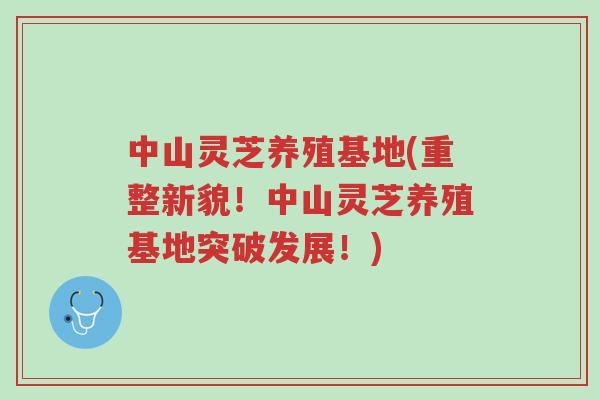 中山灵芝养殖基地(重整新貌!中山灵芝养殖基地突破发展!)-第1张图片-超越 中山灵芝养殖基地(重整新貌!中山灵芝养殖基地突破发展!)-第1张图片-超越