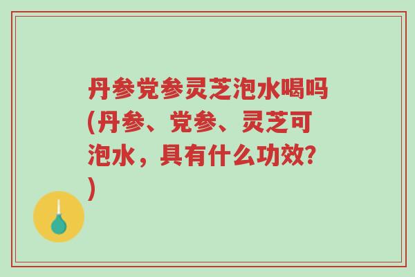 丹参党参灵芝泡水喝吗(丹参、党参、灵芝可泡水,具有什么功效?)-第1张图片-超越 丹参党参灵芝泡水喝吗(丹参、党参、灵芝可泡水,具有什么功效?)-第1张图片-超越