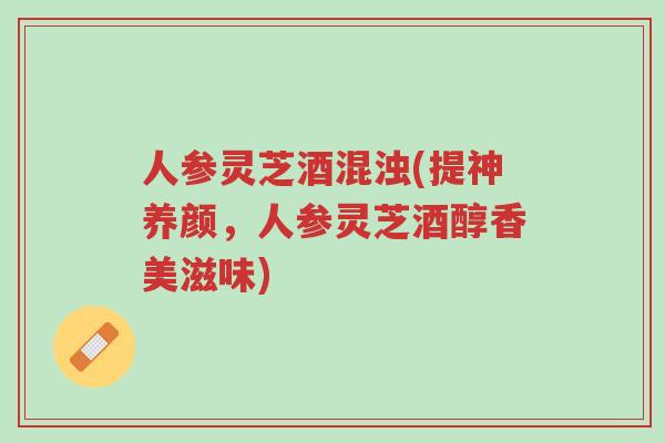 人参灵芝酒混浊(提神养颜,人参灵芝酒醇香美滋味)-第1张图片-超越 人参灵芝酒混浊(提神养颜,人参灵芝酒醇香美滋味)-第1张图片-超越