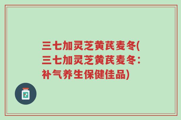 三七加灵芝黄芪麦冬(三七加灵芝黄芪麦冬:补气养生保健佳品)-第1张图片-超越 三七加灵芝黄芪麦冬(三七加灵芝黄芪麦冬:补气养生保健佳品)-第1张图片-超越