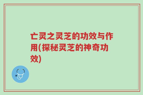 亡灵之灵芝的功效与作用(探秘灵芝的神奇功效)-第1张图片-超越