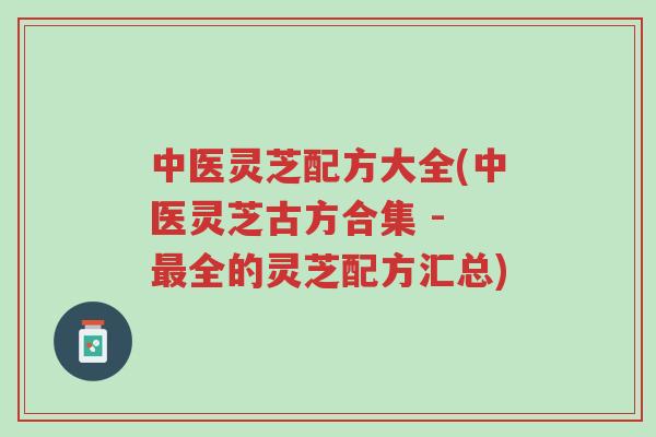 中医灵芝配方大全(中医灵芝古方合集 - 最全的灵芝配方汇总)-第1张图片-超越 中医灵芝配方大全(中医灵芝古方合集 - 最全的灵芝配方汇总)-第1张图片-超越