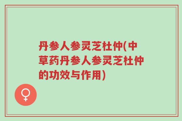 丹参人参灵芝杜仲(中草药丹参人参灵芝杜仲的功效与作用)-第1张图片-超越 丹参人参灵芝杜仲(中草药丹参人参灵芝杜仲的功效与作用)-第1张图片-超越