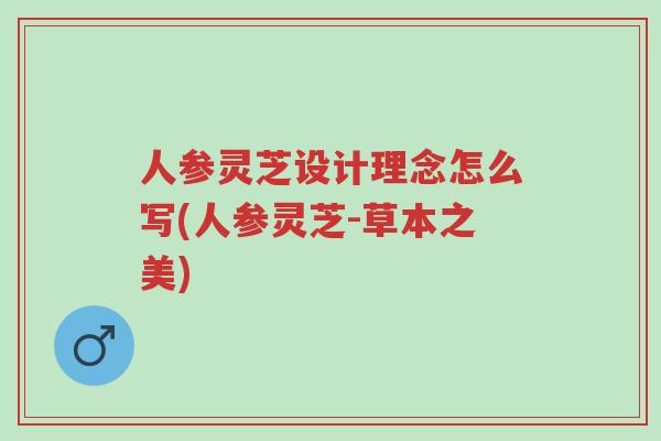 人参灵芝设计理念怎么写(人参灵芝-草本之美)-第1张图片-超越 人参灵芝设计理念怎么写(人参灵芝-草本之美)-第1张图片-超越
