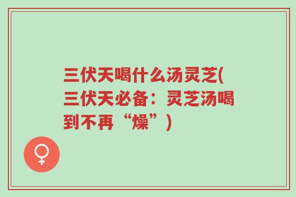 三伏天喝什么汤灵芝(三伏天必备:灵芝汤喝到不再“燥”)-第1张图片-超越 三伏天喝什么汤灵芝(三伏天必备:灵芝汤喝到不再“燥”)-第1张图片-超越